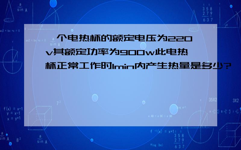 一个电热杯的额定电压为220v其额定功率为900w此电热杯正常工作时1min内产生热量是多少?