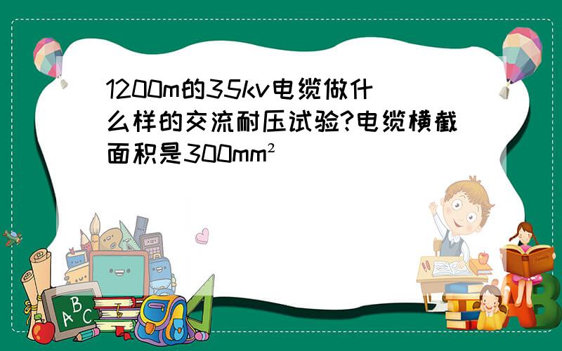 1200m的35kv电缆做什么样的交流耐压试验?电缆横截面积是300mm²