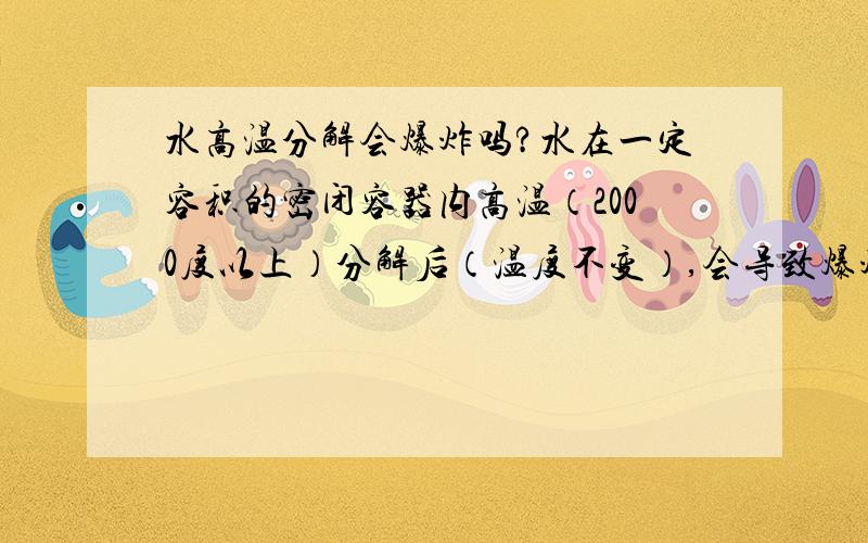 水高温分解会爆炸吗?水在一定容积的密闭容器内高温（2000度以上）分解后（温度不变）,会导致爆炸吗?