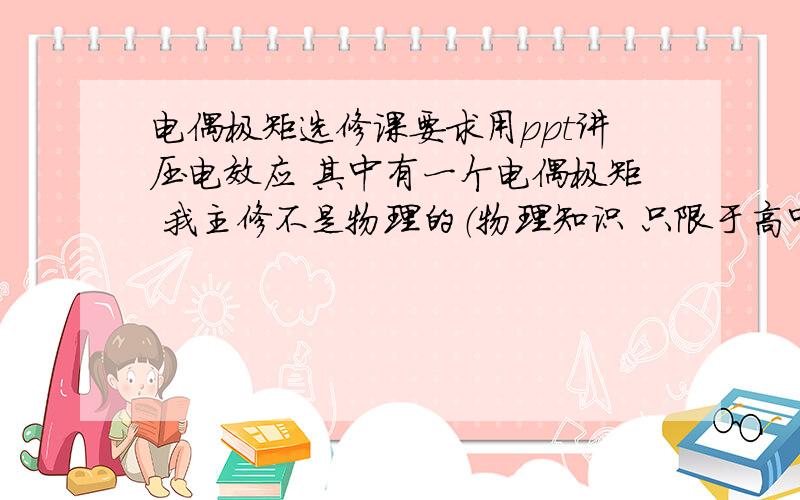 电偶极矩选修课要求用ppt讲压电效应 其中有一个电偶极矩 我主修不是物理的（物理知识 只限于高中） baidu百科的过于抽象 理解不能.能否用自己的简单易懂的语言帮我解释一下这个名词顺