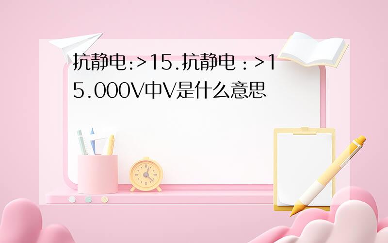 抗静电:>15.抗静电：>15.000V中V是什么意思