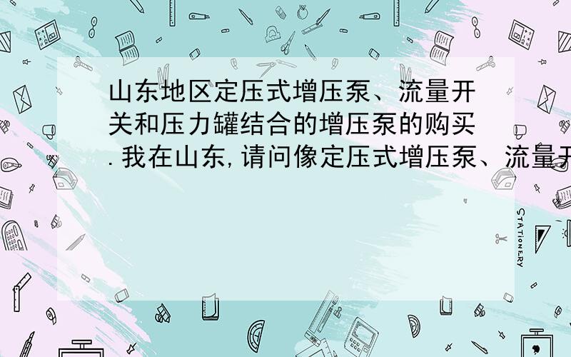 山东地区定压式增压泵、流量开关和压力罐结合的增压泵的购买.我在山东,请问像定压式增压泵、流量开关和压力罐结合的增压泵,哪里能买到呢.如果有相关联系方式就太好了,感谢.