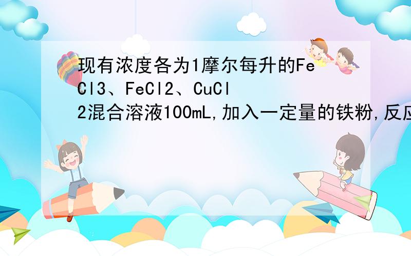 现有浓度各为1摩尔每升的FeCl3、FeCl2、CuCl2混合溶液100mL,加入一定量的铁粉,反应完毕,有铜生成,铁粉无剩余.求反应后亚铁离子在溶液中物质的量的范围