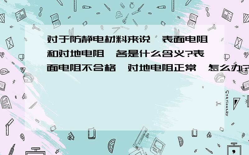 对于防静电材料来说,表面电阻和对地电阻,各是什么含义?表面电阻不合格,对地电阻正常,怎么办?