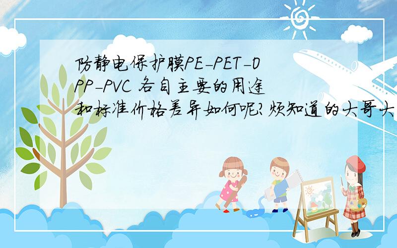 防静电保护膜PE-PET-OPP-PVC 各自主要的用途和标准价格差异如何呢?烦知道的大哥大姐告知