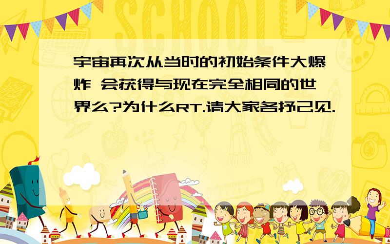 宇宙再次从当时的初始条件大爆炸 会获得与现在完全相同的世界么?为什么RT.请大家各抒己见.