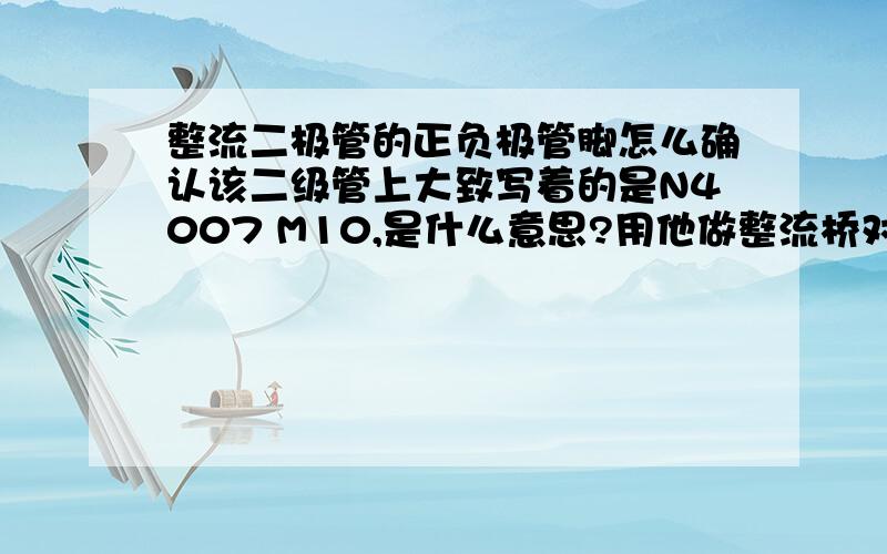 整流二极管的正负极管脚怎么确认该二级管上大致写着的是N4007 M10,是什么意思?用他做整流桥对电网电流整流,要先把电网电压降低到多少?另外，在用全桥整流后，通常会并联电容，应该选择