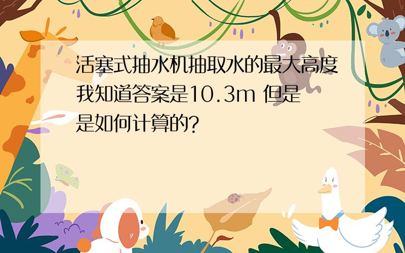 活塞式抽水机抽取水的最大高度我知道答案是10.3m 但是是如何计算的?