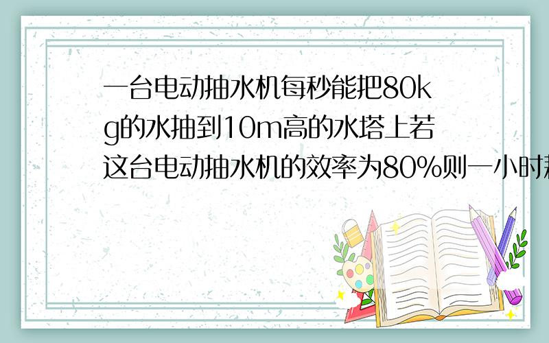 一台电动抽水机每秒能把80kg的水抽到10m高的水塔上若这台电动抽水机的效率为80%则一小时耗电多少千瓦时