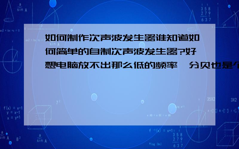 如何制作次声波发生器谁知道如何简单的自制次声波发生器?好想电脑放不出那么低的频率,分贝也是个难题~