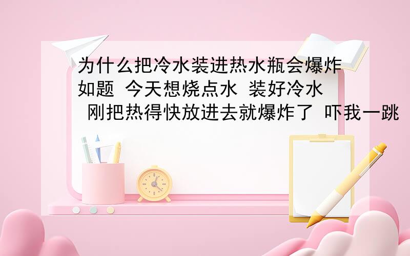 为什么把冷水装进热水瓶会爆炸如题 今天想烧点水 装好冷水 刚把热得快放进去就爆炸了 吓我一跳 之前热水瓶是空的