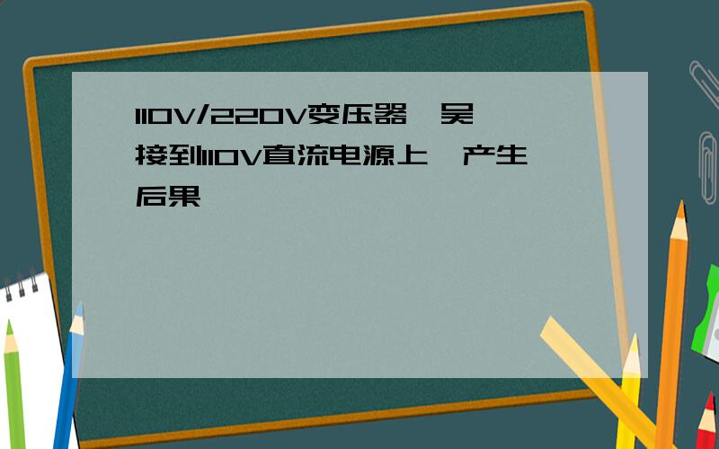 110V/220V变压器,吴接到110V直流电源上,产生后果