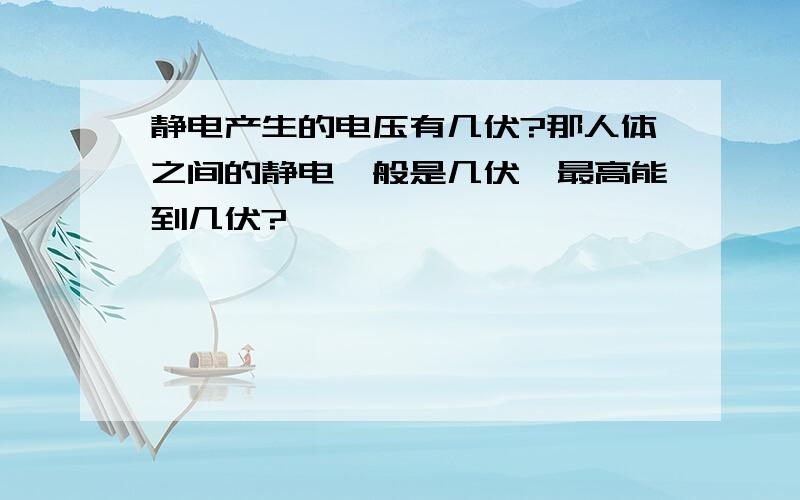 静电产生的电压有几伏?那人体之间的静电一般是几伏,最高能到几伏?