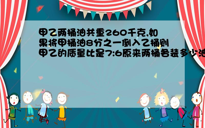 甲乙两桶油共重260千克,如果将甲桶油8分之一倒入乙桶则甲乙的质量比是7:6原来两桶各装多少油