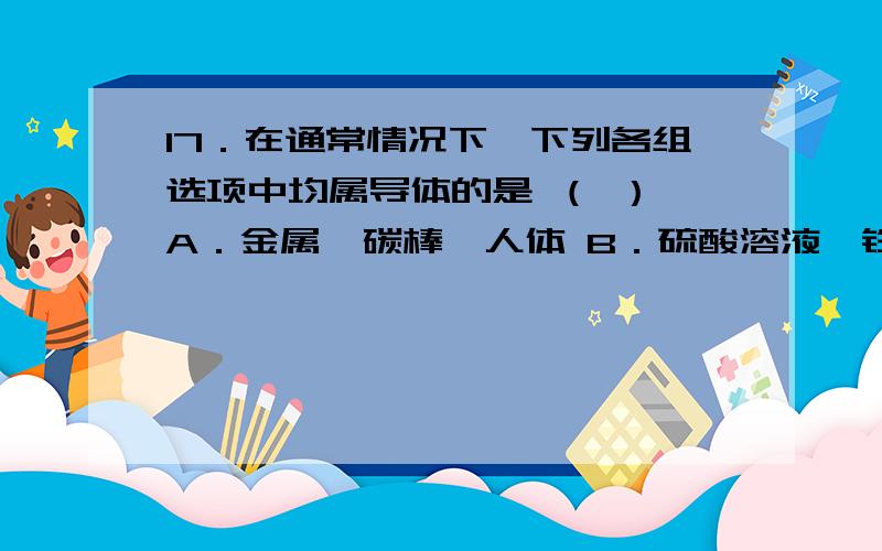 17．在通常情况下,下列各组选项中均属导体的是 （ ） A．金属、碳棒、人体 B．硫酸溶液、铁、玻璃 C．纯其中谁不是C:纯水,水银,食盐溶液D金属,大地,油