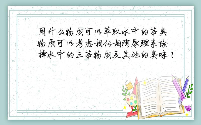 用什么物质可以萃取水中的苯类物质可以考虑相似相溶原理来除掉水中的三苯物质及其他的臭味 ?