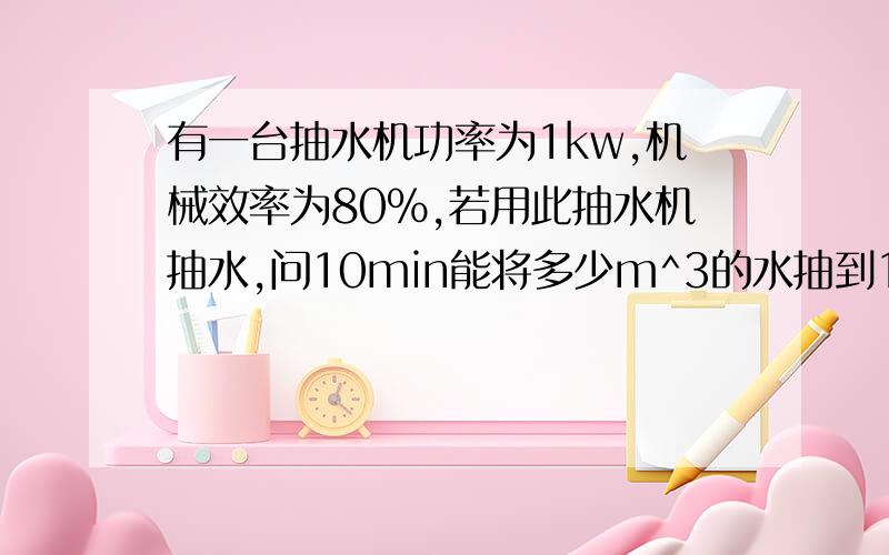 有一台抽水机功率为1kw,机械效率为80%,若用此抽水机抽水,问10min能将多少m^3的水抽到10m高的水塔中?(g=10n/kg)