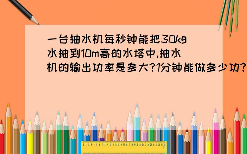 一台抽水机每秒钟能把30kg水抽到10m高的水塔中,抽水机的输出功率是多大?1分钟能做多少功?