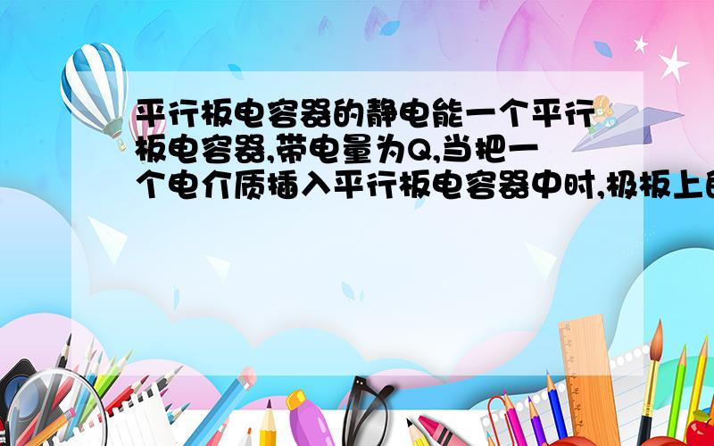 平行板电容器的静电能一个平行板电容器,带电量为Q,当把一个电介质插入平行板电容器中时,极板上的自由电荷Q是否发生变化?计算插入电介质后的静电能的时候用公式We=（1/2）*（Q^2）/C ,与