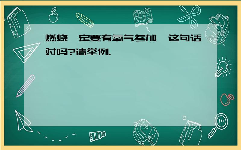 燃烧一定要有氧气参加,这句话对吗?请举例.