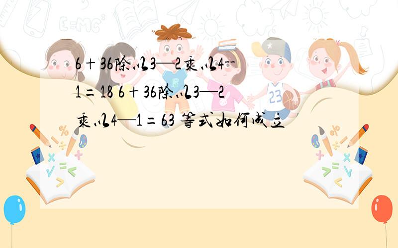 6+36除以3—2乘以4--1=18 6+36除以3—2乘以4—1=63 等式如何成立