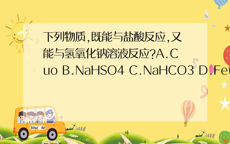 下列物质,既能与盐酸反应,又能与氢氧化钠溶液反应?A.Cuo B.NaHSO4 C.NaHCO3 D.Fe(OH)3