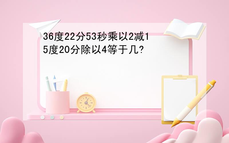 36度22分53秒乘以2减15度20分除以4等于几?