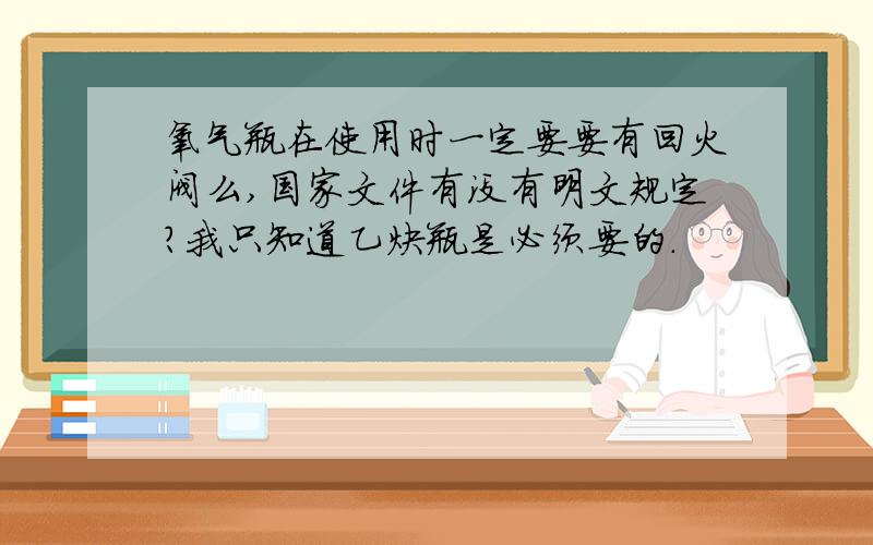 氧气瓶在使用时一定要要有回火阀么,国家文件有没有明文规定?我只知道乙炔瓶是必须要的.