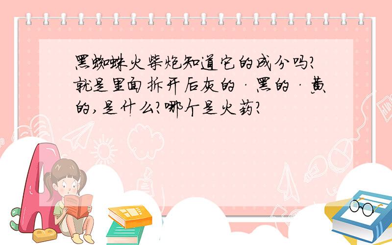 黑蜘蛛火柴炮知道它的成分吗?就是里面拆开后灰的·黑的·黄的,是什么?哪个是火药?