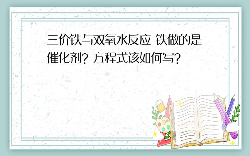 三价铁与双氧水反应 铁做的是催化剂? 方程式该如何写?