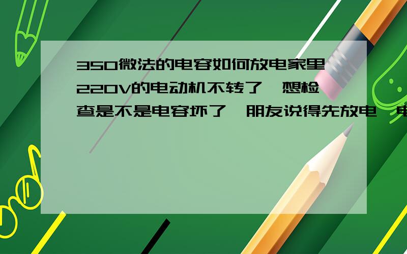 350微法的电容如何放电家里220V的电动机不转了,想检查是不是电容坏了,朋友说得先放电,电容是不是得先从电动机上拆下来,才能放电再检测,不拆行吗