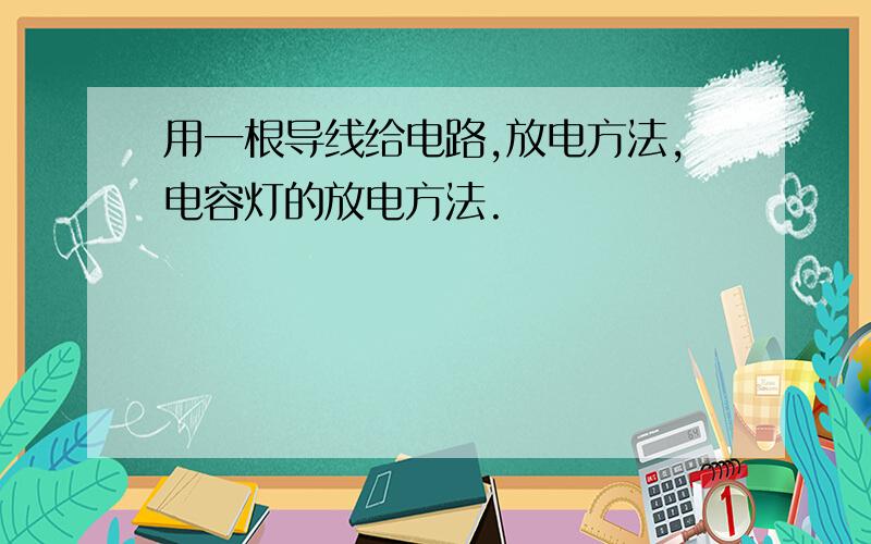 用一根导线给电路,放电方法,电容灯的放电方法.