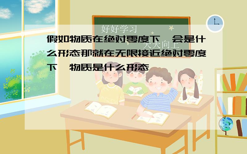 假如物质在绝对零度下,会是什么形态那就在无限接近绝对零度下,物质是什么形态