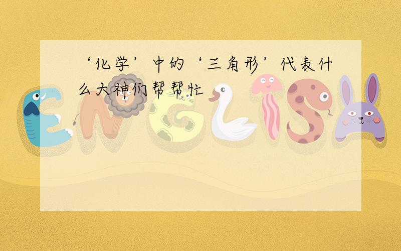 ‘化学’中的‘三角形’代表什么大神们帮帮忙