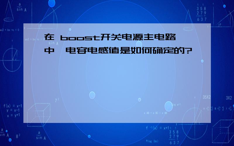 在 boost开关电源主电路中,电容电感值是如何确定的?