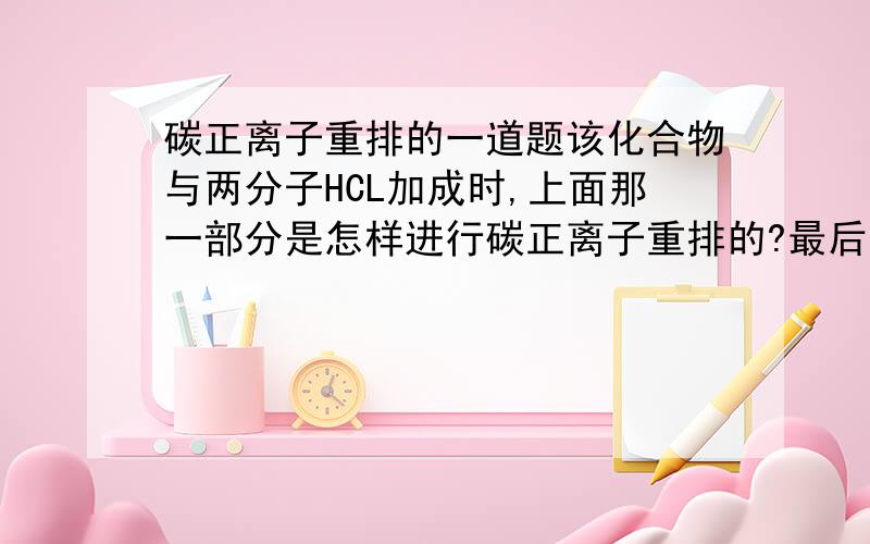 碳正离子重排的一道题该化合物与两分子HCL加成时,上面那一部分是怎样进行碳正离子重排的?最后的生成产物又是什么?比如H首先加到哪个C上,比如六元环是如何一步一步形成的...