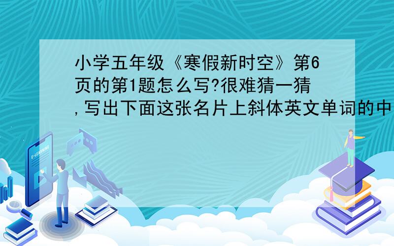 小学五年级《寒假新时空》第6页的第1题怎么写?很难猜一猜,写出下面这张名片上斜体英文单词的中文意思.Add：YingmennnnkouXixiRoad ( ) Twl：88886666 ( ) Mobile：13335556666 ( ) fAX：28999777 （ ）E-mail：123