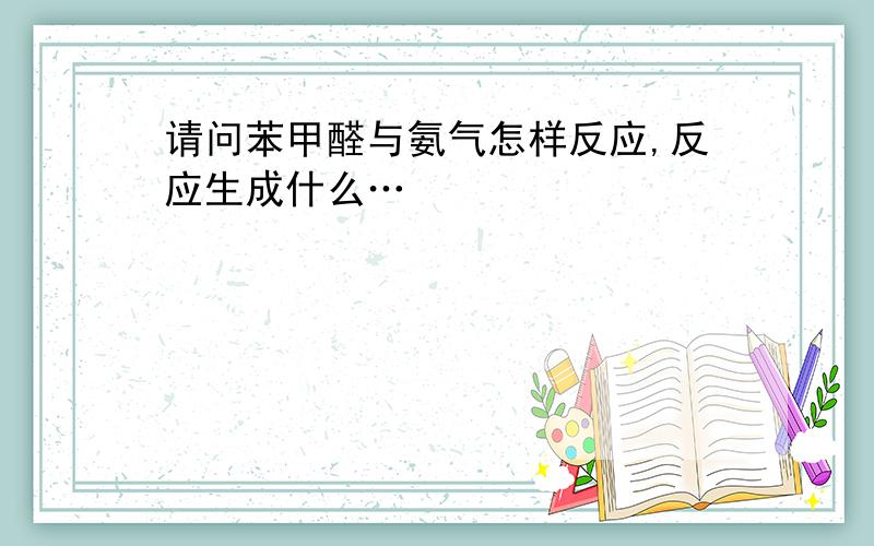 请问苯甲醛与氨气怎样反应,反应生成什么…