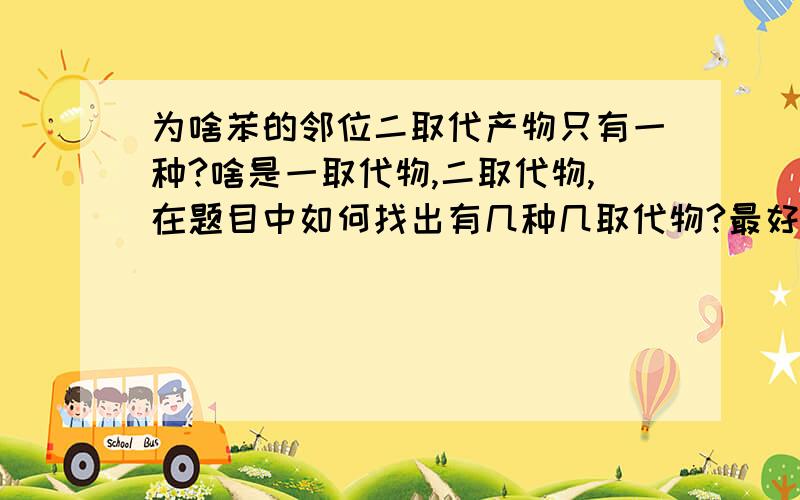 为啥苯的邻位二取代产物只有一种?啥是一取代物,二取代物,在题目中如何找出有几种几取代物?最好有图解