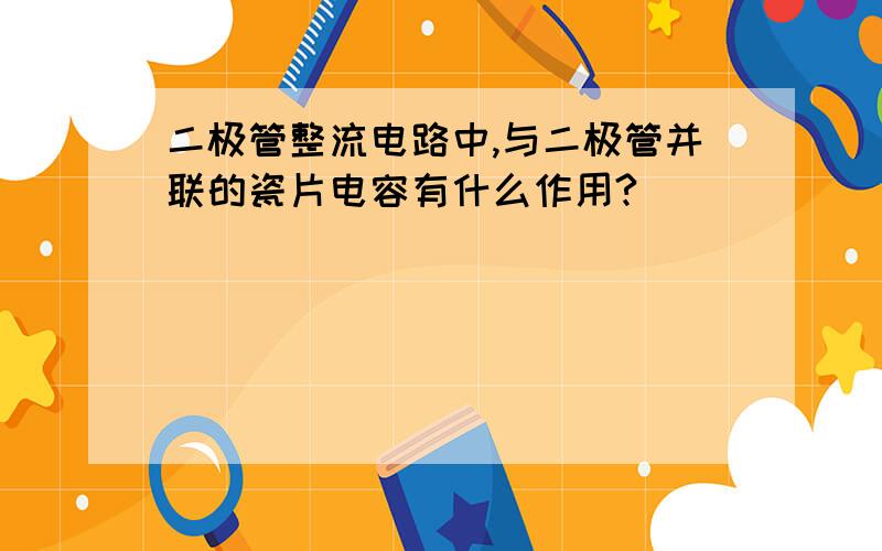 二极管整流电路中,与二极管并联的瓷片电容有什么作用?