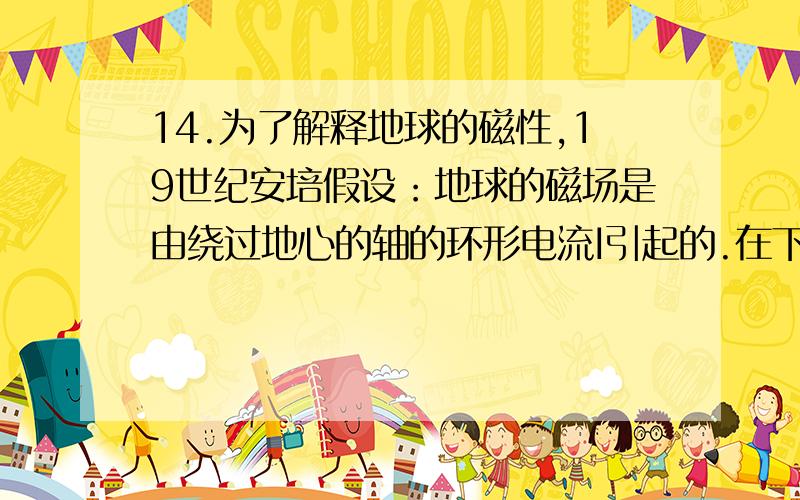 14.为了解释地球的磁性,19世纪安培假设：地球的磁场是由绕过地心的轴的环形电流I引起的.在下列四个图中,正确表示安培假设中环形电流方向的是