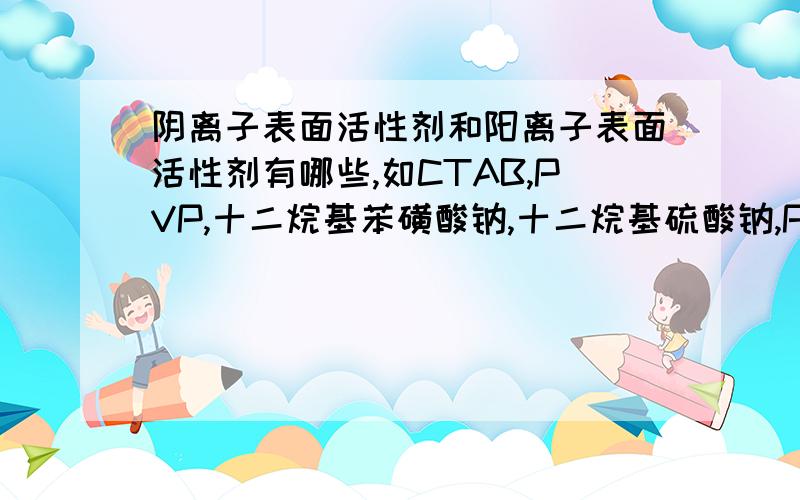 阴离子表面活性剂和阳离子表面活性剂有哪些,如CTAB,PVP,十二烷基苯磺酸钠,十二烷基硫酸钠,Pss?阴离子表面活性剂和阳离子表面活性剂有哪些，如CTAB,PVP,十二烷基苯磺酸钠，十二烷基硫酸钠，