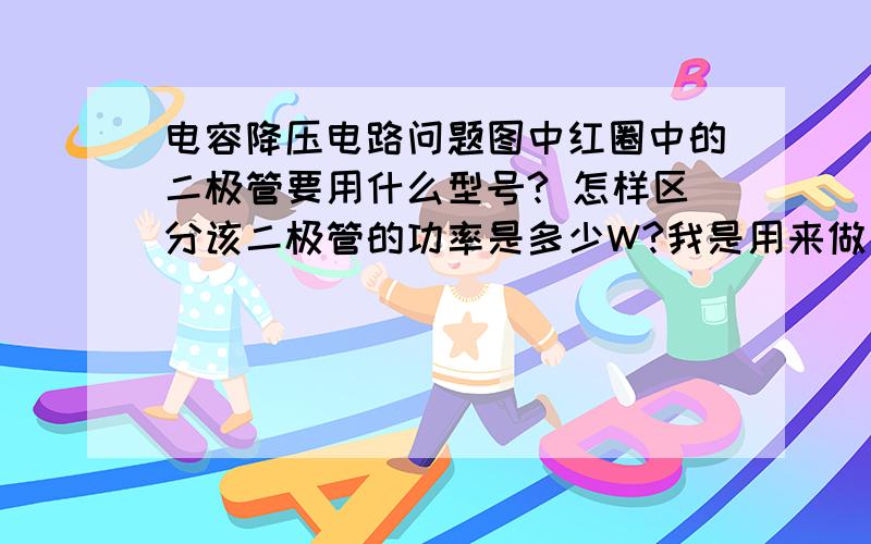 电容降压电路问题图中红圈中的二极管要用什么型号? 怎样区分该二极管的功率是多少W?我是用来做手机充电器的回答详细的可以+分!其实呢我这电路是给9——10V的移动电源充电用的,而移动