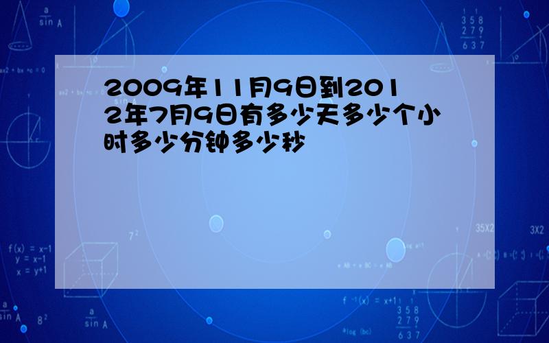 2009年11月9日到2012年7月9日有多少天多少个小时多少分钟多少秒