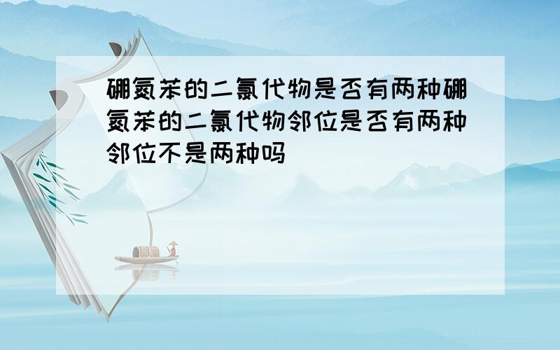 硼氮苯的二氯代物是否有两种硼氮苯的二氯代物邻位是否有两种邻位不是两种吗