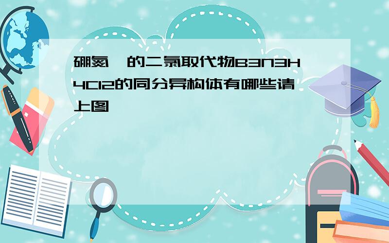 硼氮苯的二氯取代物B3N3H4Cl2的同分异构体有哪些请上图