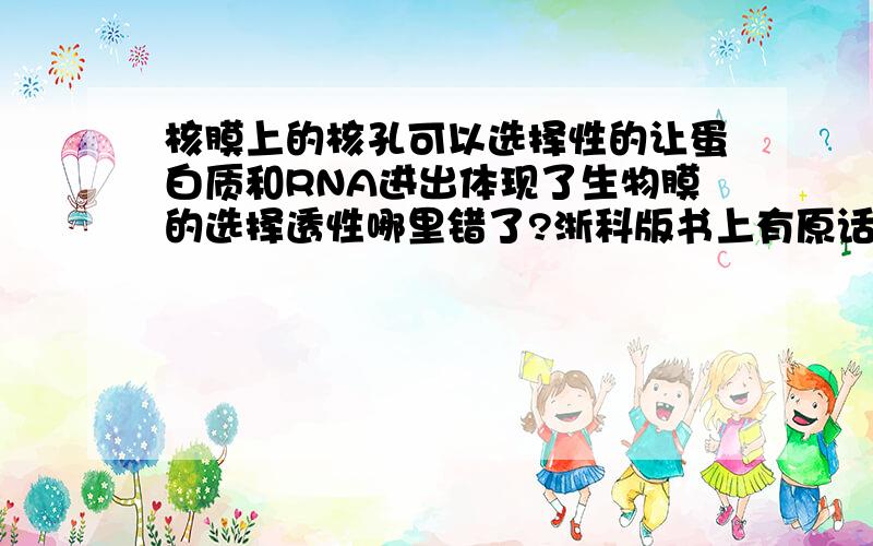 核膜上的核孔可以选择性的让蛋白质和RNA进出体现了生物膜的选择透性哪里错了?浙科版书上有原话 写的是进出呀?