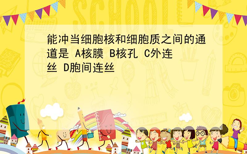 能冲当细胞核和细胞质之间的通道是 A核膜 B核孔 C外连丝 D胞间连丝