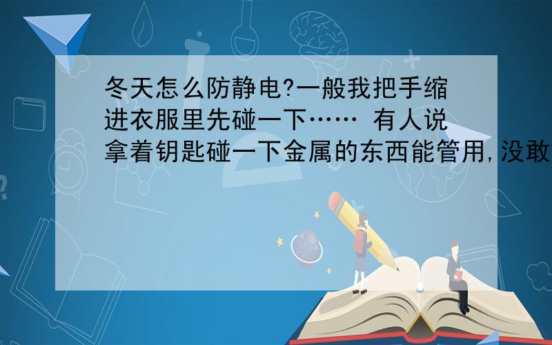 冬天怎么防静电?一般我把手缩进衣服里先碰一下…… 有人说拿着钥匙碰一下金属的东西能管用,没敢试……是真的吗?\x09谢谢了,