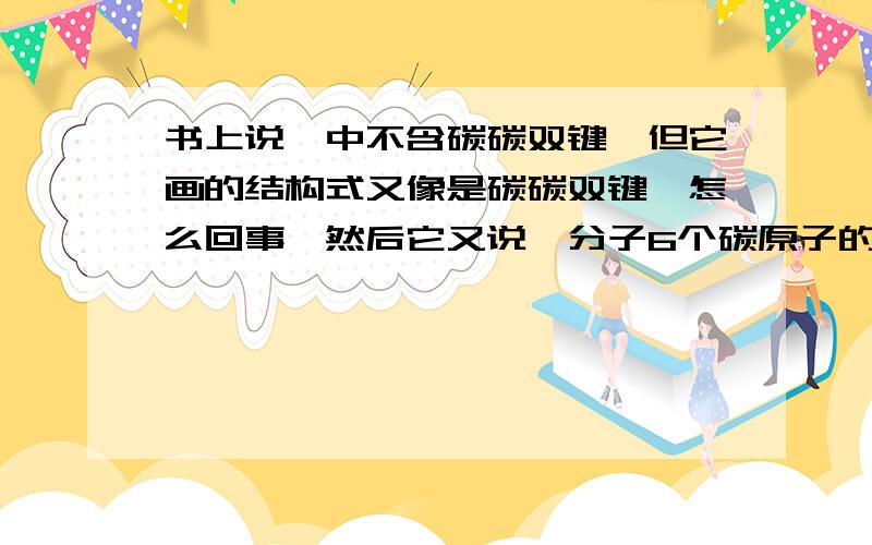 书上说苯中不含碳碳双键,但它画的结构式又像是碳碳双键,怎么回事,然后它又说苯分子6个碳原子的键完全相同,为什么?画的图中又有碳碳双键,又有单键呀.